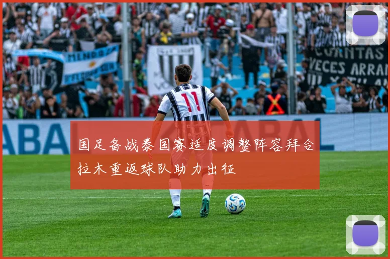 国足备战泰国赛适度调整阵容拜合拉木重返球队助力出征