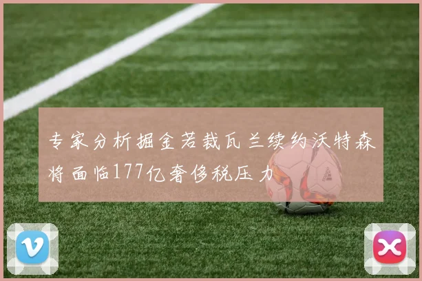专家分析掘金若裁瓦兰续约沃特森将面临177亿奢侈税压力