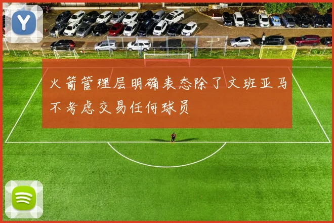 火箭管理层明确表态除了文班亚马不考虑交易任何球员