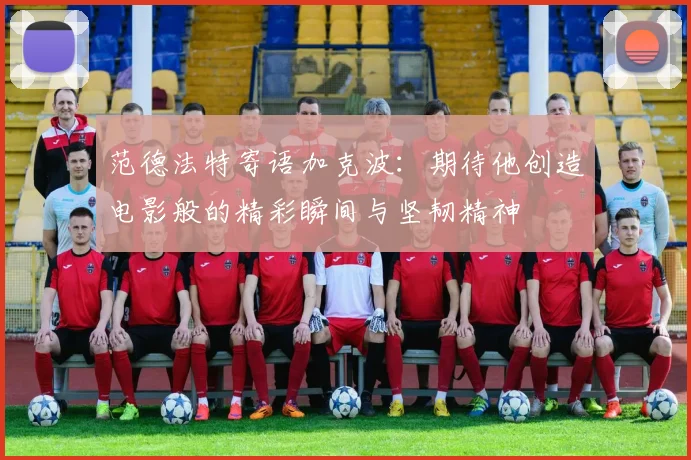 范德法特寄语加克波：期待他创造电影般的精彩瞬间与坚韧精神