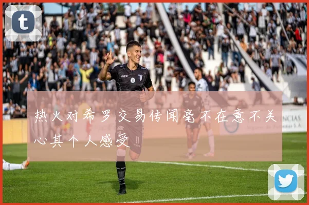 热火对希罗交易传闻毫不在意不关心其个人感受