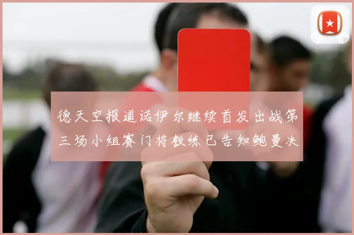 德天空报道诺伊尔继续首发出战第三场小组赛门将教练已告知鲍曼决定