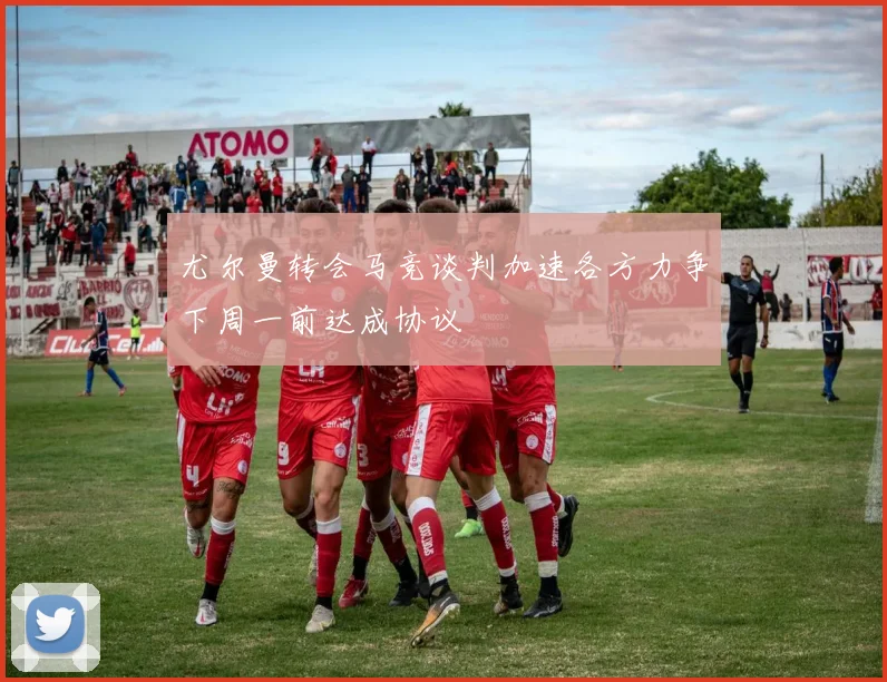 尤尔曼转会马竞谈判加速各方力争下周一前达成协议