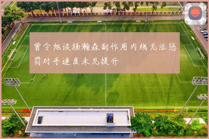 曾令旭谈杨瀚森副作用内线无法惩罚对手速度未见提升