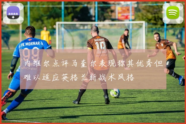 内维尔点评马奎尔表现称其优秀但难以适应英格兰新战术风格