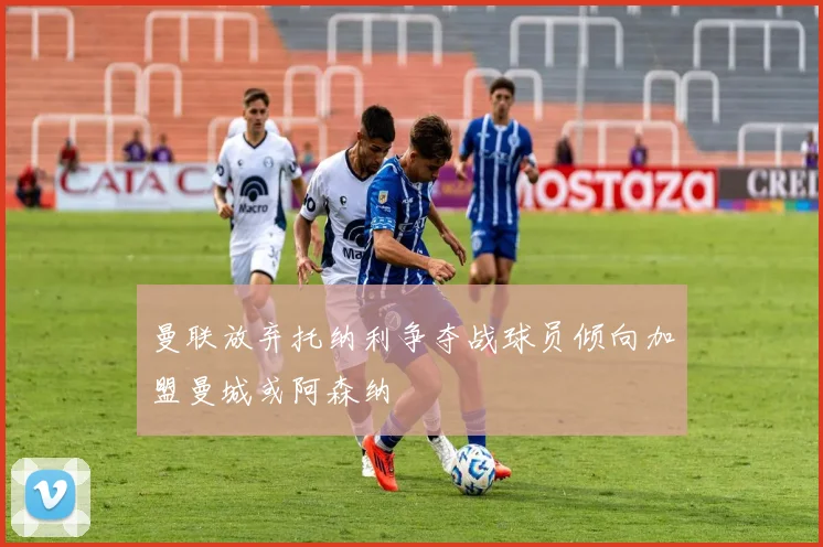 曼联放弃托纳利争夺战球员倾向加盟曼城或阿森纳