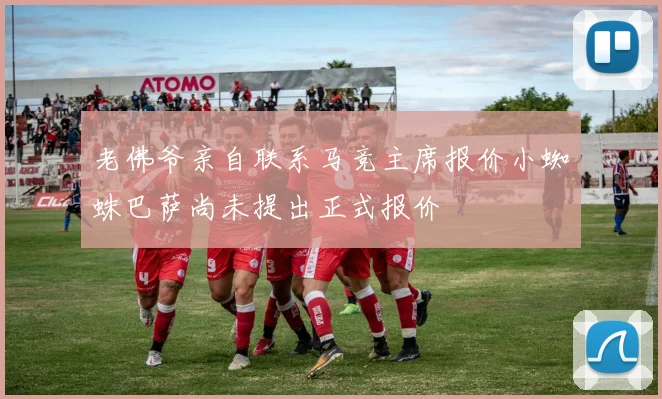 老佛爷亲自联系马竞主席报价小蜘蛛巴萨尚未提出正式报价