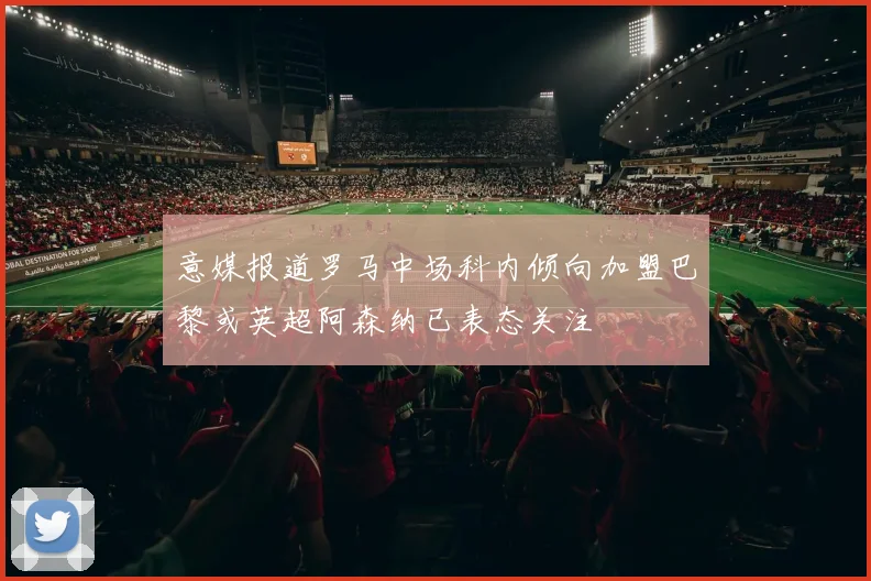 意媒报道罗马中场科内倾向加盟巴黎或英超阿森纳已表态关注