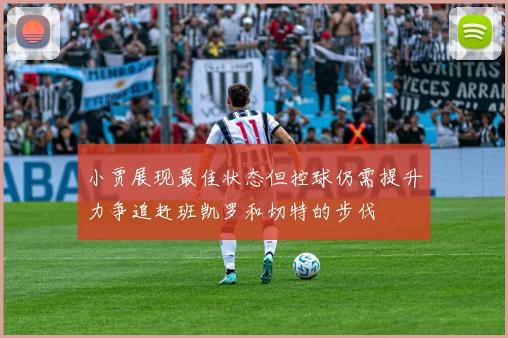 小贾展现最佳状态但控球仍需提升力争追赶班凯罗和切特的步伐